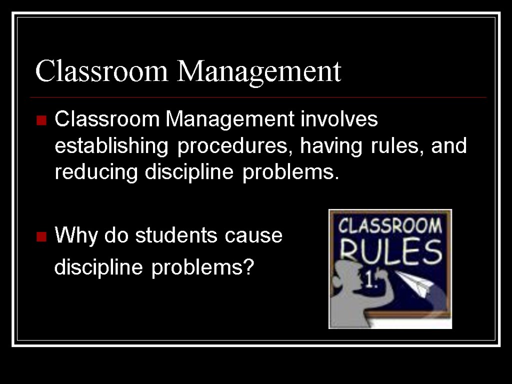 Classroom Management Classroom Management involves establishing procedures, having rules, and reducing discipline problems. Why